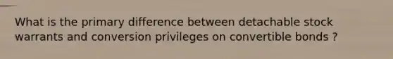 What is the primary difference between detachable stock warrants and conversion privileges on convertible bonds ?