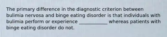 The primary difference in the diagnostic criterion between bulimia nervosa and binge eating disorder is that individuals with bulimia perform or experience ____________ whereas patients with binge eating disorder do not.