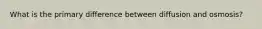 What is the primary difference between diffusion and osmosis?