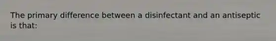 The primary difference between a disinfectant and an antiseptic is that: