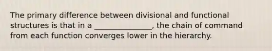 The primary difference between divisional and functional structures is that in a _______________, the chain of command from each function converges lower in the hierarchy.