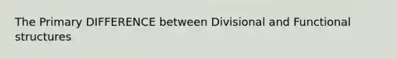 The Primary DIFFERENCE between Divisional and Functional structures