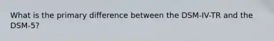 What is the primary difference between the DSM-IV-TR and the DSM-5?