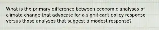 What is the primary difference between economic analyses of climate change that advocate for a significant policy response versus those analyses that suggest a modest response?