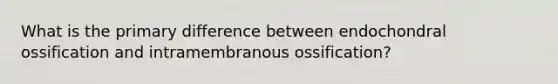 What is the primary difference between endochondral ossification and intramembranous ossification?