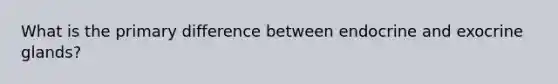 What is the primary difference between endocrine and exocrine glands?