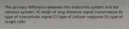 The primary difference between the endocrine system and the nervous system: A) mode of long distance signal transmission B) type of intercellular signal C) type of cellular response D) type of target cells