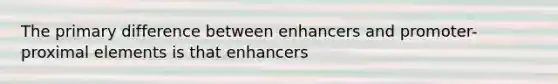 The primary difference between enhancers and promoter-proximal elements is that enhancers