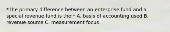 *The primary difference between an enterprise fund and a special revenue fund is the:* A. basis of accounting used B. revenue source C. measurement focus