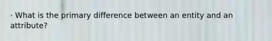 · What is the primary difference between an entity and an attribute?