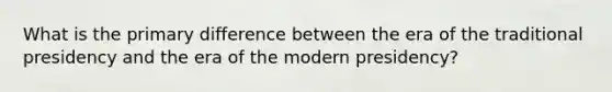 What is the primary difference between the era of the traditional presidency and the era of the modern presidency?