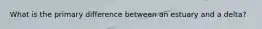 What is the primary difference between an estuary and a delta?