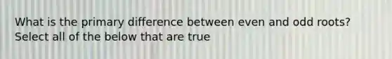 What is the primary difference between even and odd roots? Select all of the below that are true