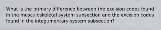 What is the primary difference between the excision codes found in the musculoskeletal system subsection and the excision codes found in the integumentary system subsection?