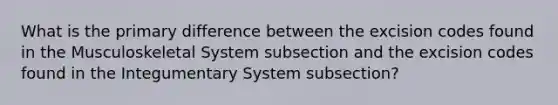 What is the primary difference between the excision codes found in the Musculoskeletal System subsection and the excision codes found in the Integumentary System subsection?