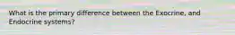 What is the primary difference between the Exocrine, and Endocrine systems?