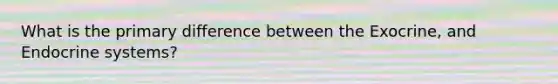 What is the primary difference between the Exocrine, and Endocrine systems?