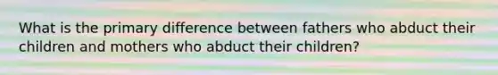 What is the primary difference between fathers who abduct their children and mothers who abduct their children?