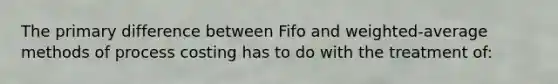 The primary difference between Fifo and weighted-average methods of process costing has to do with the treatment of: