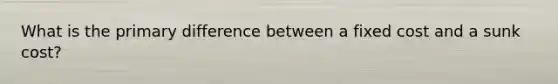 What is the primary difference between a fixed cost and a sunk cost?