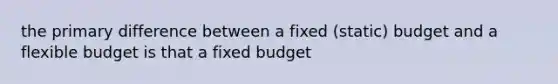 the primary difference between a fixed (static) budget and a flexible budget is that a fixed budget