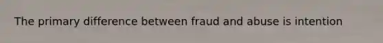 The primary difference between fraud and abuse is intention