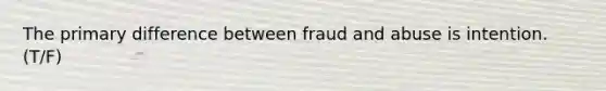 The primary difference between fraud and abuse is intention. (T/F)