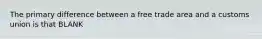 The primary difference between a free trade area and a customs union is that BLANK