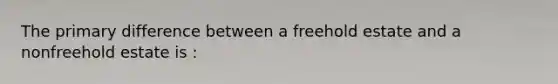 The primary difference between a freehold estate and a nonfreehold estate is :
