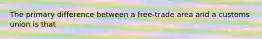 The primary difference between a free-trade area and a customs union is that