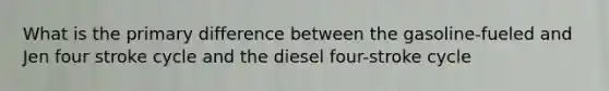 What is the primary difference between the gasoline-fueled and Jen four stroke cycle and the diesel four-stroke cycle