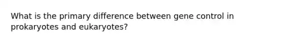 What is the primary difference between gene control in prokaryotes and eukaryotes?