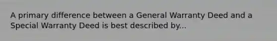 A primary difference between a General Warranty Deed and a Special Warranty Deed is best described by...