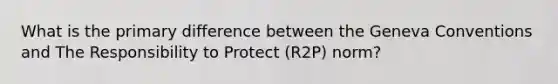 What is the primary difference between the Geneva Conventions and The Responsibility to Protect (R2P) norm?