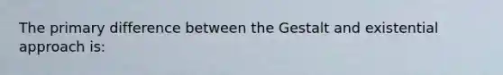 The primary difference between the Gestalt and existential approach is: