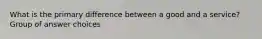 What is the primary difference between a good and a service? Group of answer choices