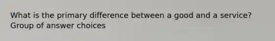 What is the primary difference between a good and a service? Group of answer choices