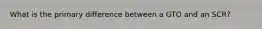 What is the primary difference between a GTO and an SCR?