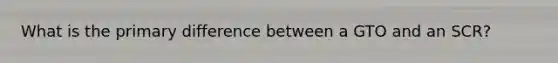 What is the primary difference between a GTO and an SCR?