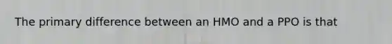 The primary difference between an HMO and a PPO is that