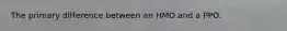 The primary difference between an HMO and a PPO.