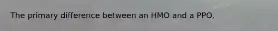 The primary difference between an HMO and a PPO.