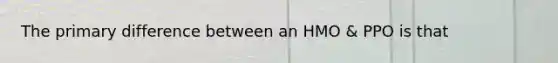 The primary difference between an HMO & PPO is that