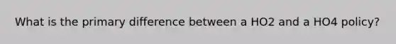 What is the primary difference between a HO2 and a HO4 policy?