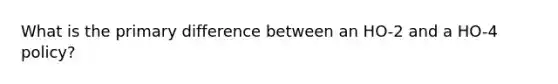 What is the primary difference between an HO-2 and a HO-4 policy?