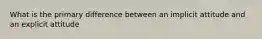 What is the primary difference between an implicit attitude and an explicit attitude