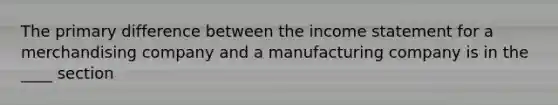 The primary difference between the <a href='https://www.questionai.com/knowledge/kCPMsnOwdm-income-statement' class='anchor-knowledge'>income statement</a> for a merchandising company and a manufacturing company is in the ____ section