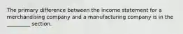 The primary difference between the income statement for a merchandising company and a manufacturing company is in the _________ section.