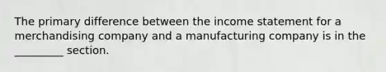 The primary difference between the income statement for a merchandising company and a manufacturing company is in the _________ section.