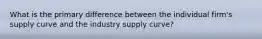 What is the primary difference between the individual firm's supply curve and the industry supply curve?